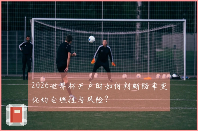 2026世界杯开户时如何判断赔率变化的合理性与风险?