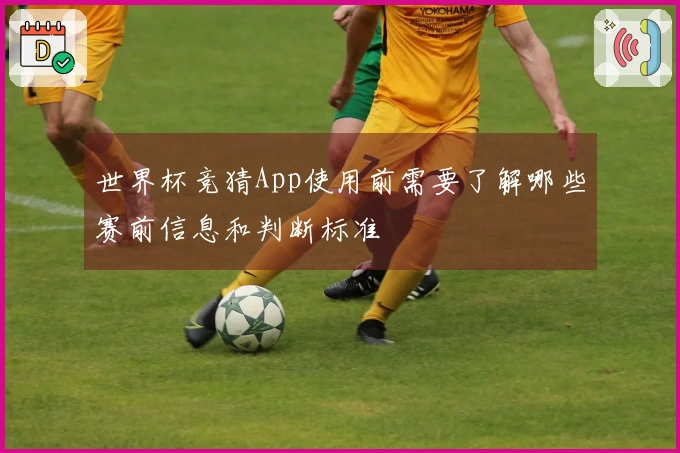 世界杯竞猜App使用前需要了解哪些赛前信息和判断标准