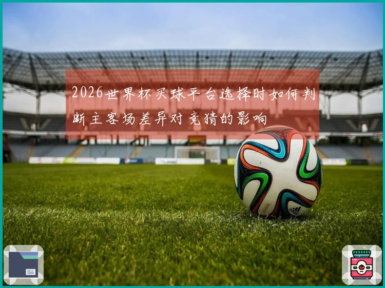 2026世界杯买球平台选择时如何判断主客场差异对竞猜的影响