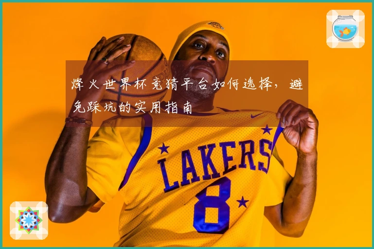 烽火世界杯竞猜平台如何选择，避免踩坑的实用指南