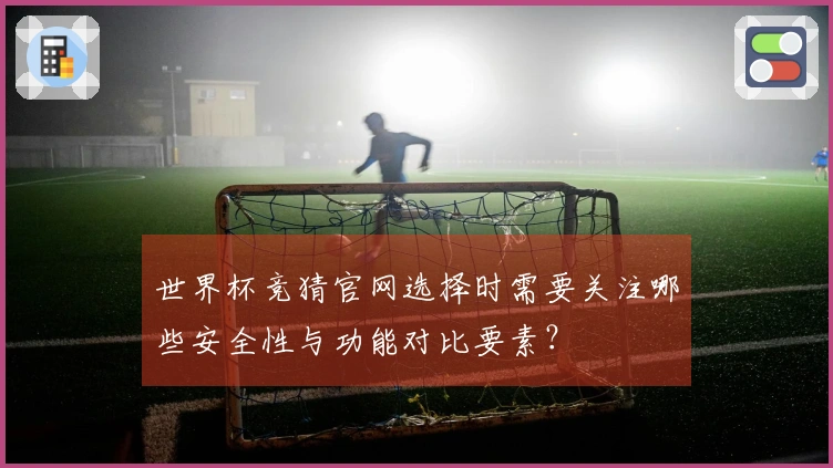 世界杯竞猜官网选择时需要关注哪些安全性与功能对比要素？