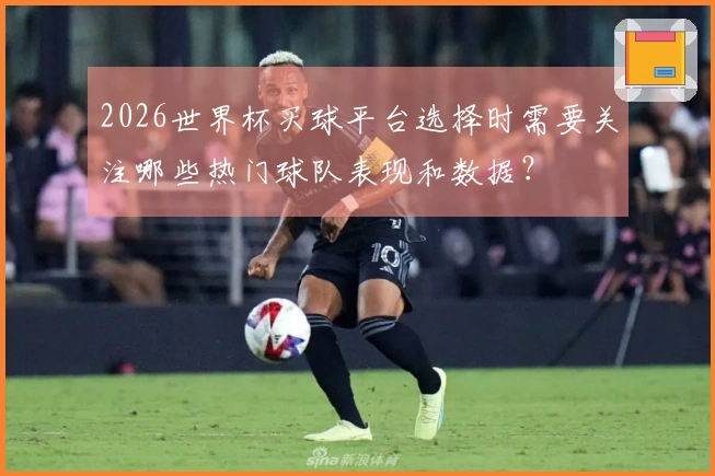 2026世界杯买球平台选择时需要关注哪些热门球队表现和数据?
