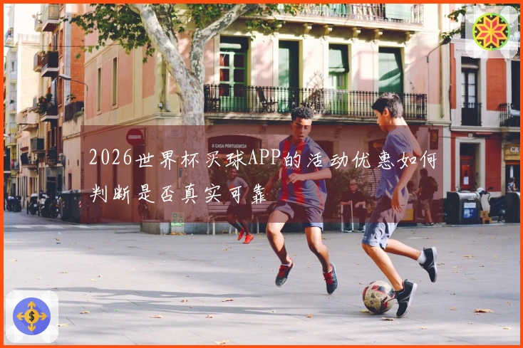 2026世界杯买球APP的活动优惠如何判断是否真实可靠