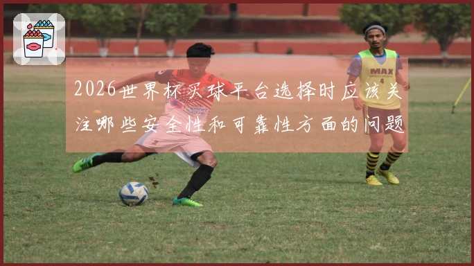 2026世界杯买球平台选择时应该关注哪些安全性和可靠性方面的问题